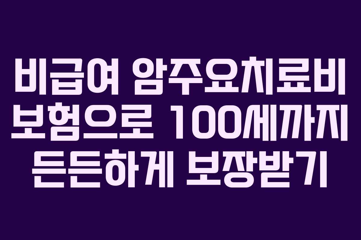 비급여 암주요치료비 보험으로 100세까지 든든하게 보장받기
