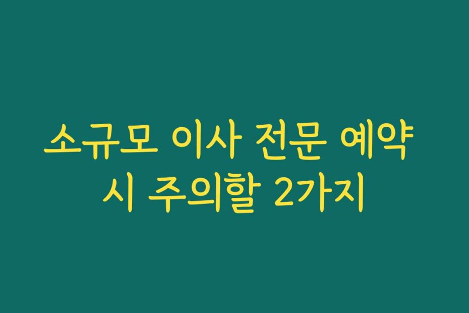 소규모 이사 전문 예약 시 주의할 2가지