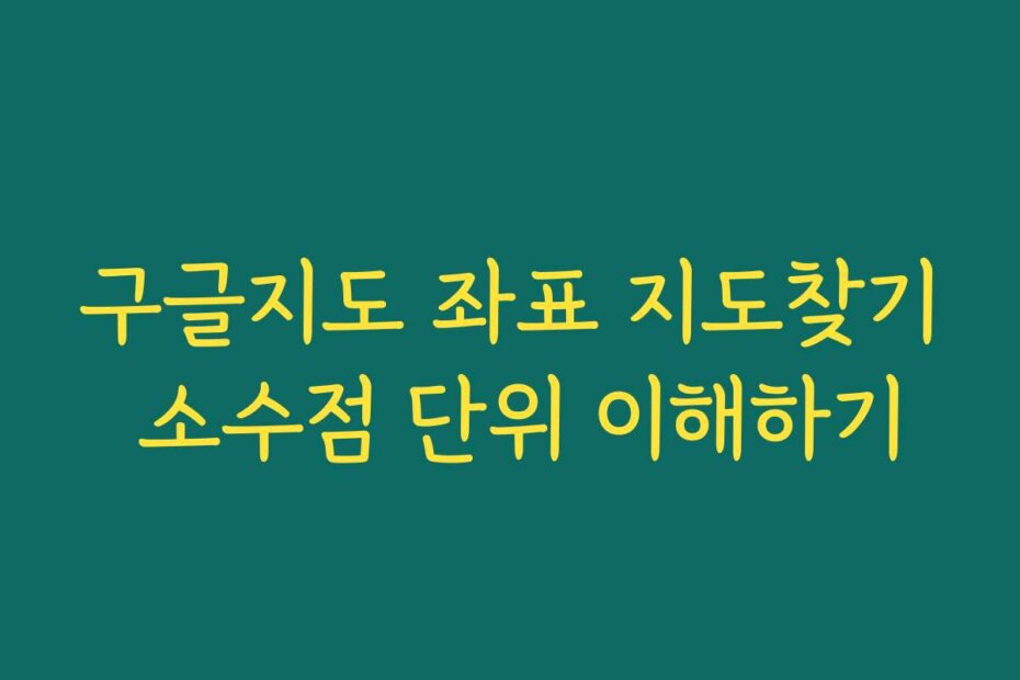구글지도 좌표 지도찾기 소수점 단위 이해하기