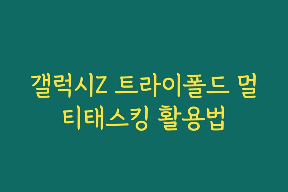 갤럭시Z 트라이폴드 멀티태스킹 활용법