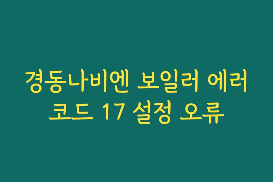 경동나비엔 보일러 에러코드 17 설정 오류