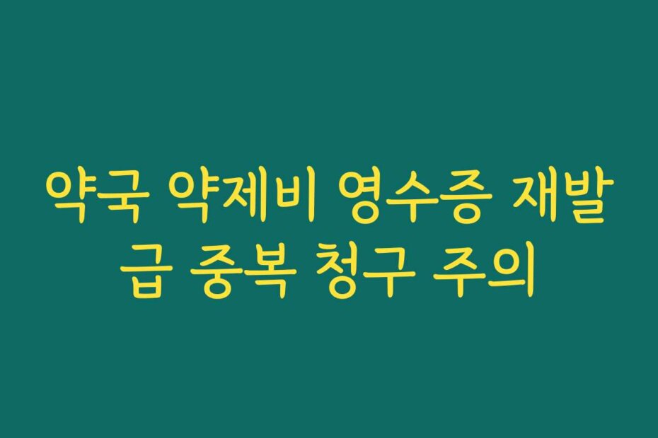 약국 약제비 영수증 재발급 중복 청구 주의