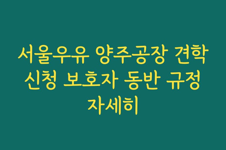 서울우유 양주공장 견학 신청 보호자 동반 규정 자세히