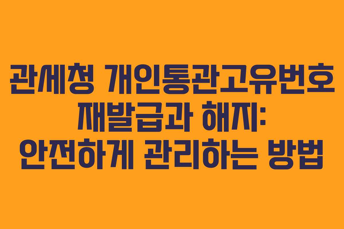 관세청 개인통관고유번호 재발급과 해지: 안전하게 관리하는 방법