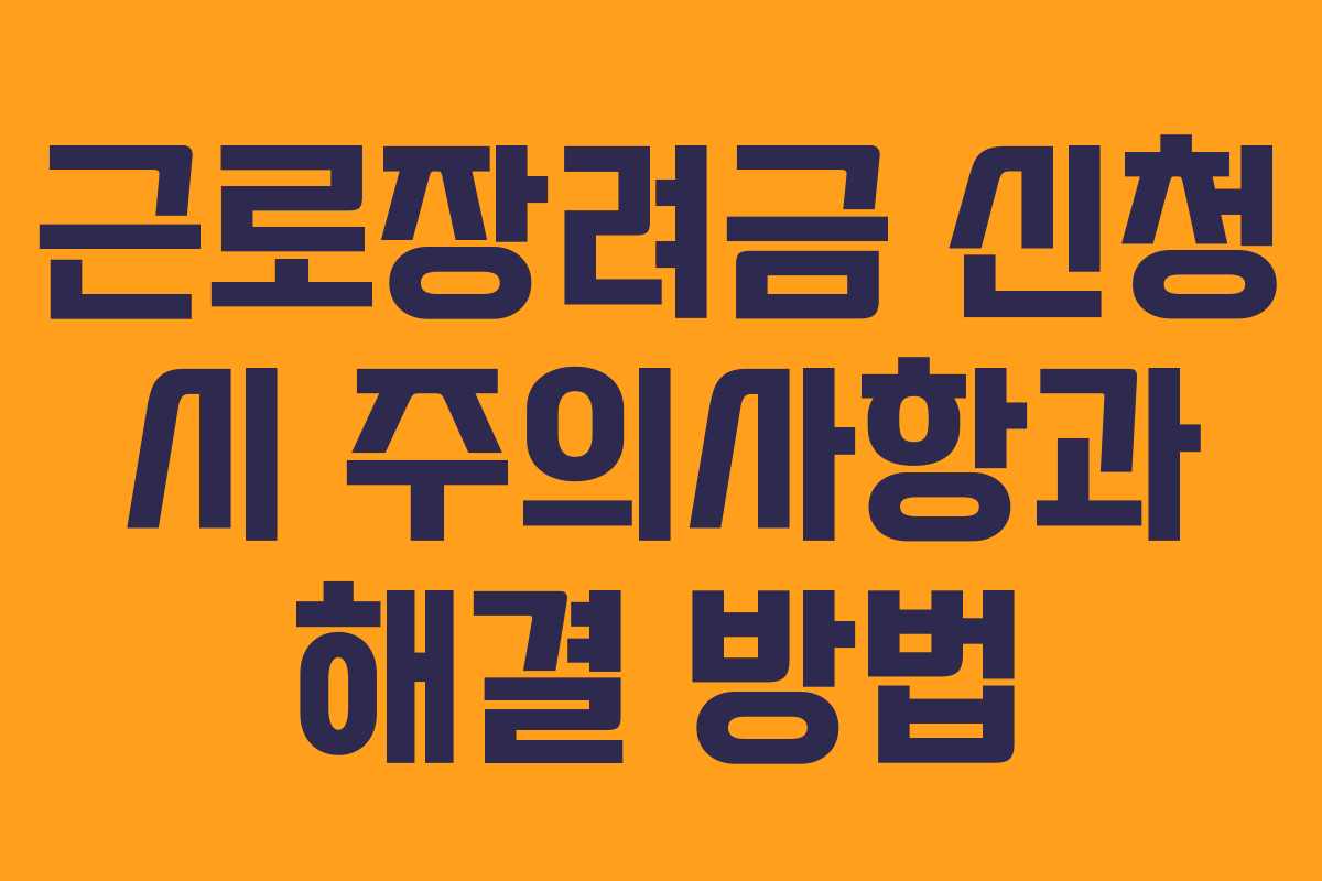 근로장려금 신청 시 주의사항과 해결 방법