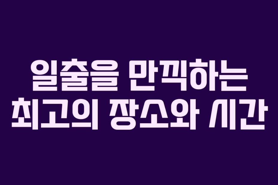 일출을 만끽하는 최고의 장소와 시간