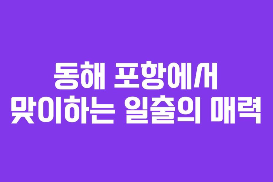 동해 포항에서 맞이하는 일출의 매력