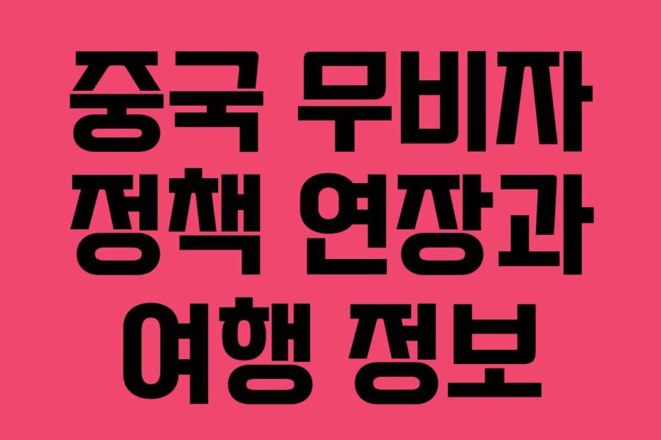 중국 무비자 정책 연장과 여행 정보