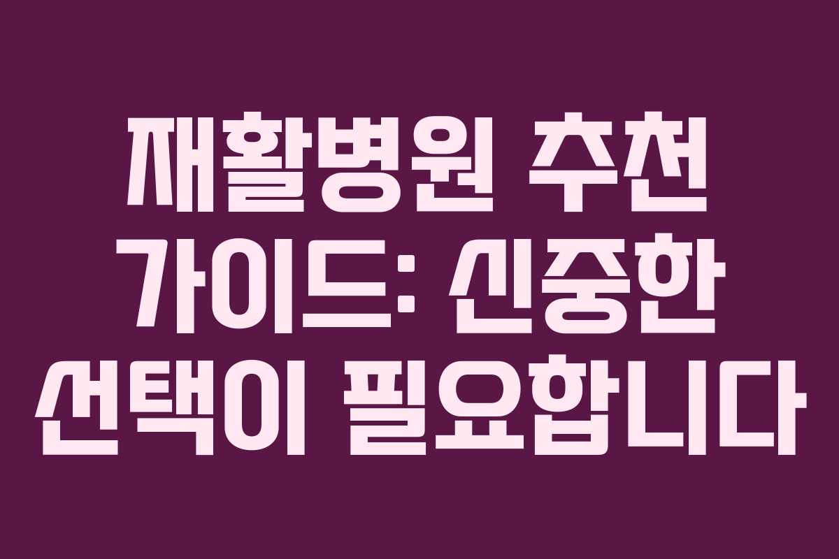 재활병원 추천 가이드: 신중한 선택이 필요합니다
