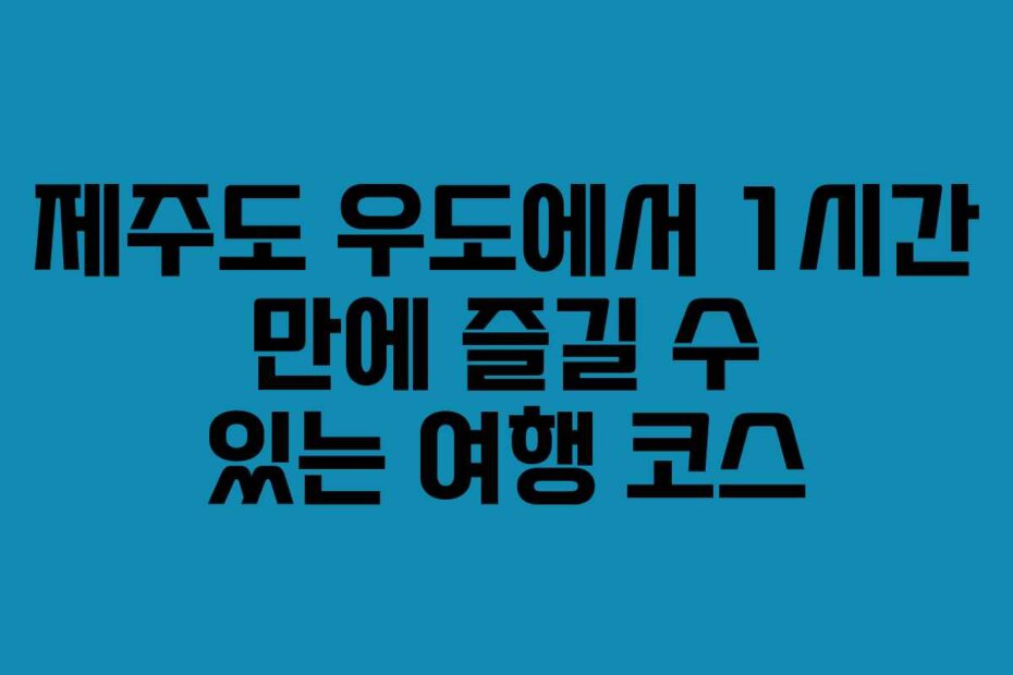제주도 우도에서 1시간 만에 즐길 수 있는 여행 코스