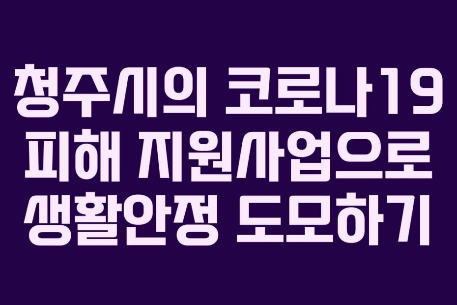 청주시의 코로나19 피해 지원사업으로 생활안정 도모하기