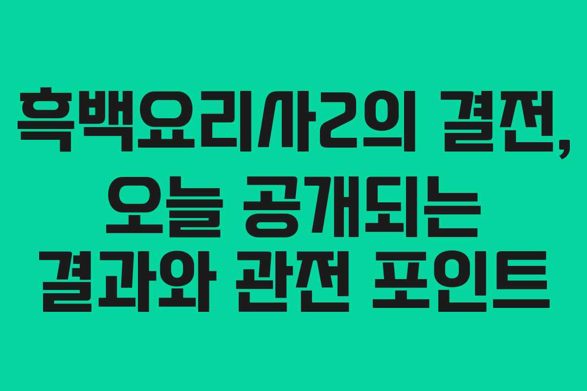 흑백요리사2의 결전, 오늘 공개되는 결과와 관전 포인트