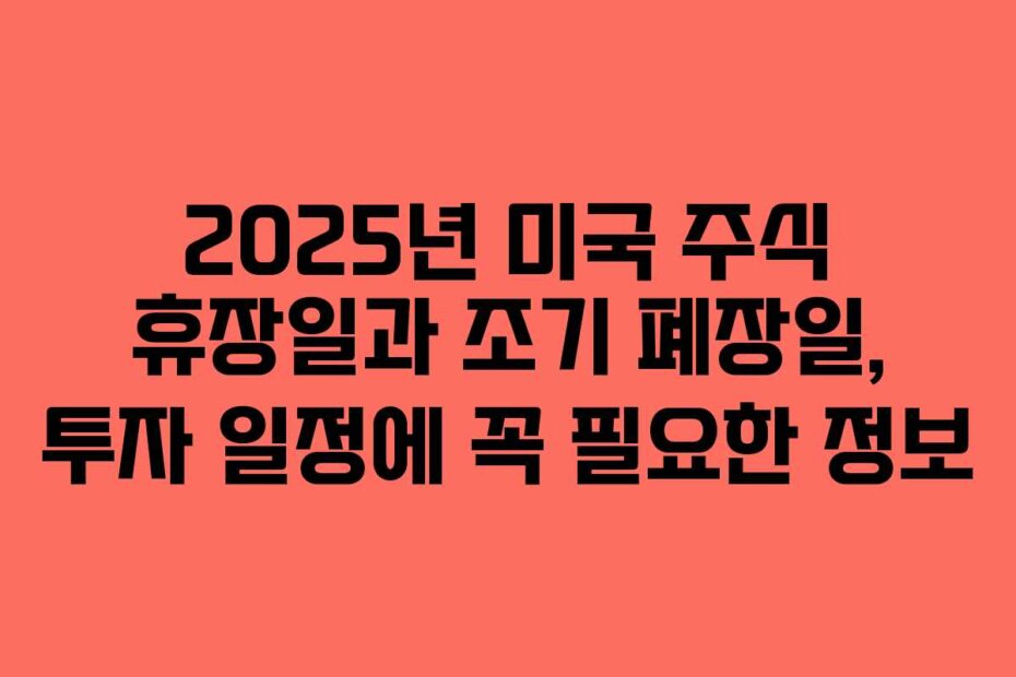 2025년 미국 주식 휴장일과 조기 폐장일, 투자 일정에 꼭 필요한 정보