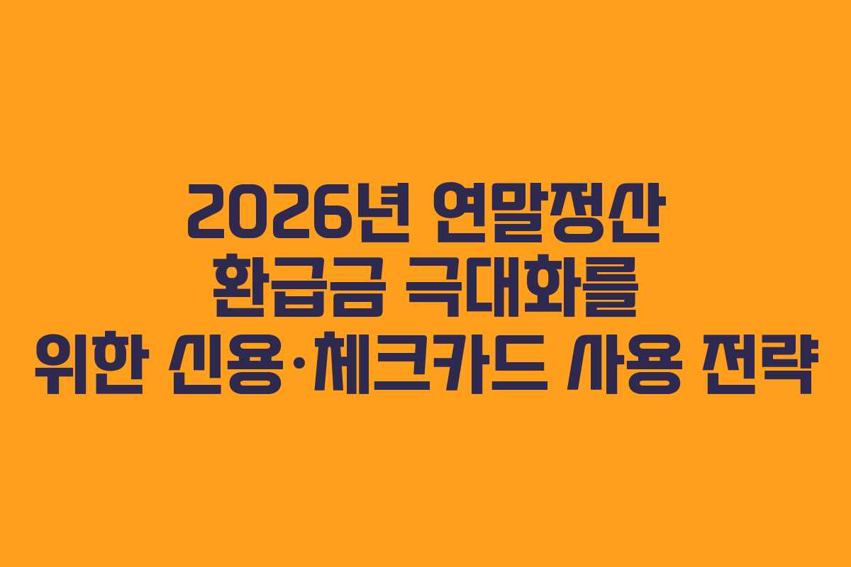 2026년 연말정산 환급금 극대화를 위한 신용·체크카드 사용 전략