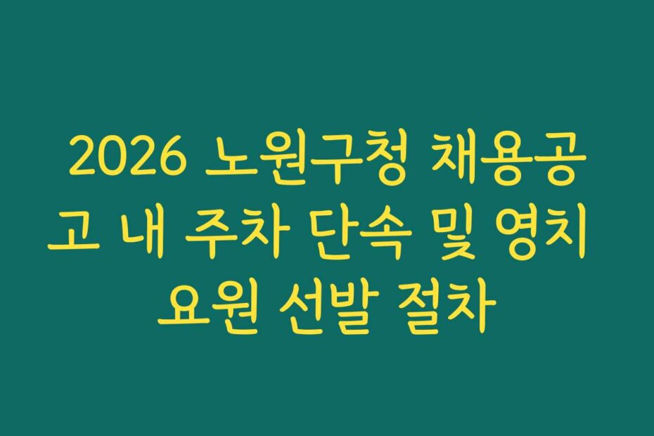 2026 노원구청 채용공고 내 주차 단속 및 영치 요원 선발 절차