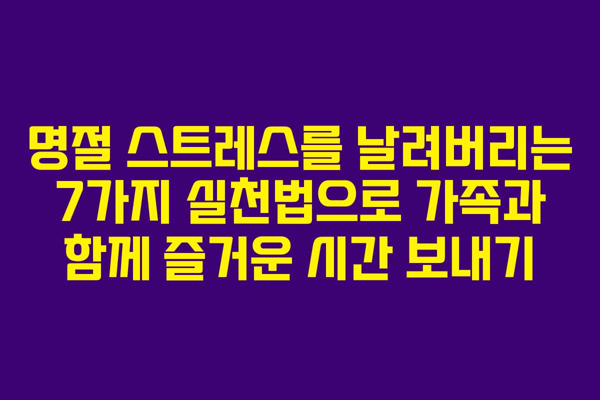 명절 스트레스를 날려버리는 7가지 실천법으로 가족과 함께 즐거운 시간 보내기
