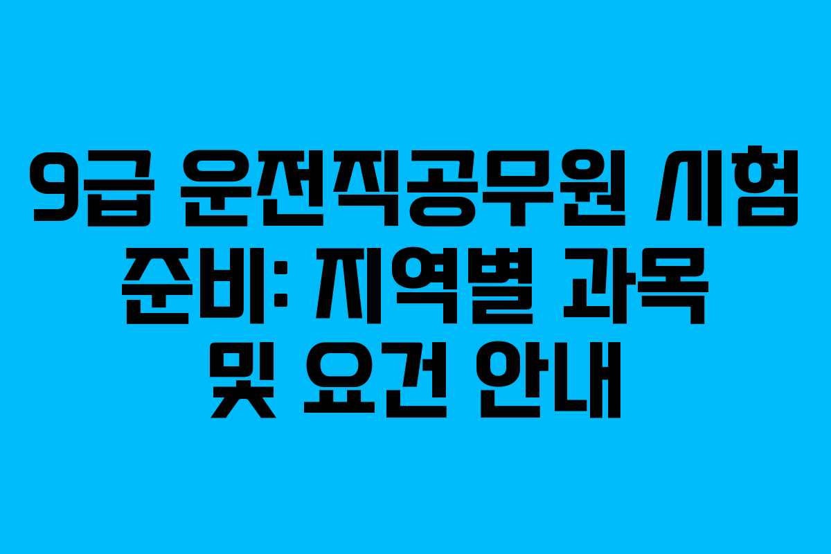 9급 운전직공무원 시험 준비: 지역별 과목 및 요건 안내