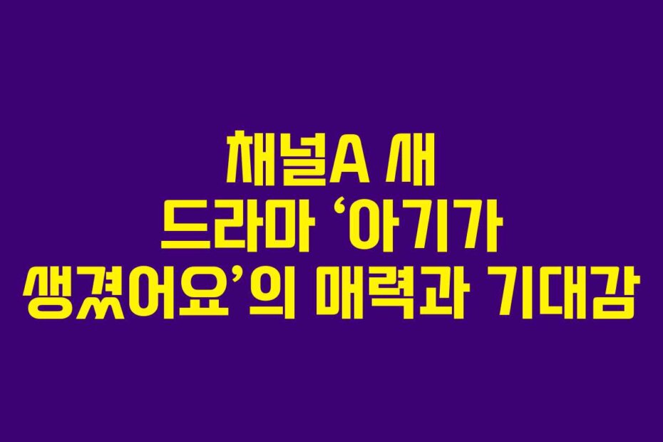 채널A 새 드라마 ‘아기가 생겼어요’의 매력과 기대감