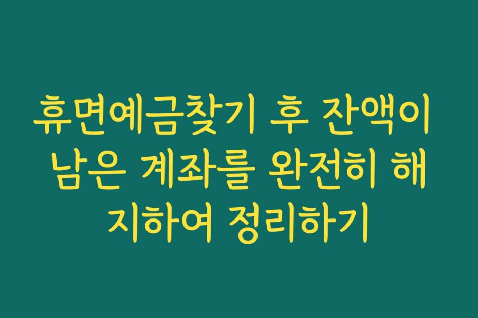 휴면예금찾기 후 잔액이 남은 계좌를 완전히 해지하여 정리하기