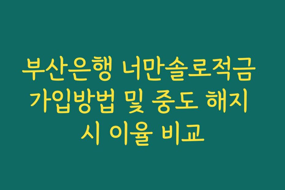 부산은행 너만솔로적금 가입방법 및 중도 해지 시 이율 비교