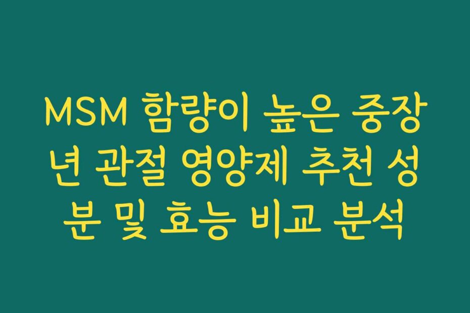 MSM 함량이 높은 중장년 관절 영양제 추천 성분 및 효능 비교 분석