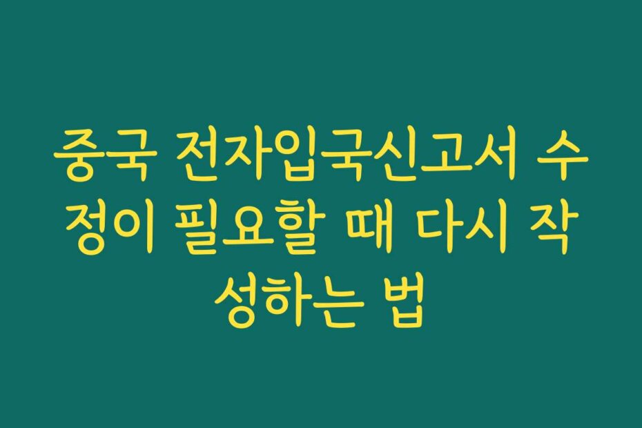 중국 전자입국신고서 수정이 필요할 때 다시 작성하는 법
