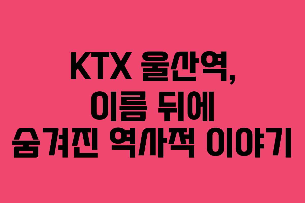 KTX 울산역, 이름 뒤에 숨겨진 역사적 이야기