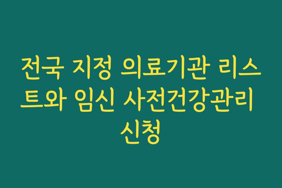 전국 지정 의료기관 리스트와 임신 사전건강관리 신청