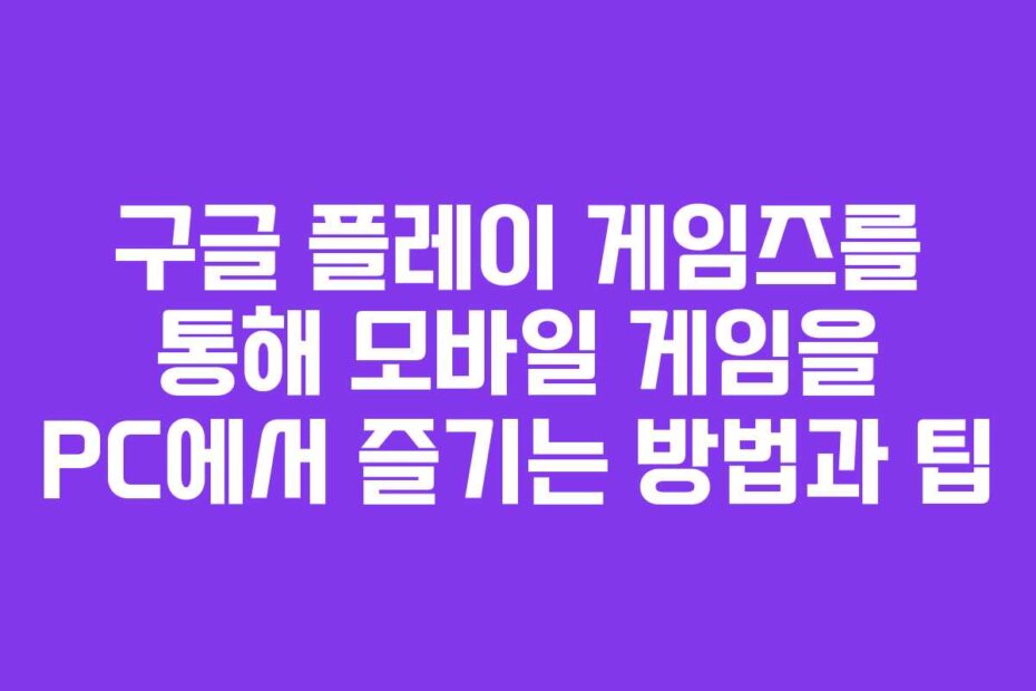 구글 플레이 게임즈를 통해 모바일 게임을 PC에서 즐기는 방법과 팁