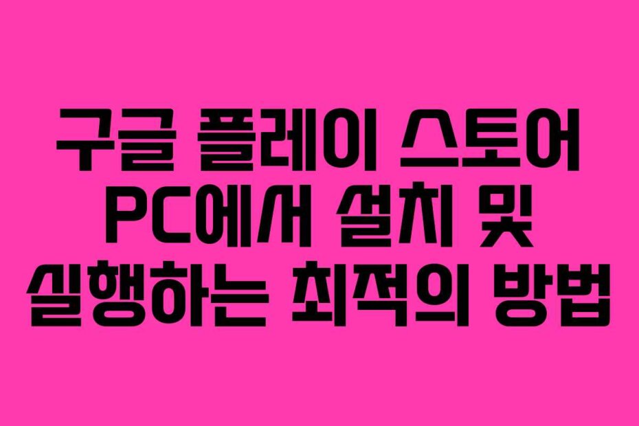 구글 플레이 스토어 PC에서 설치 및 실행하는 최적의 방법