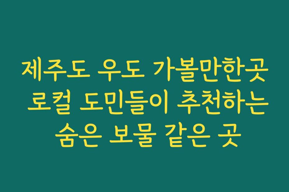 제주도 우도 가볼만한곳 로컬 도민들이 추천하는 숨은 보물 같은 곳