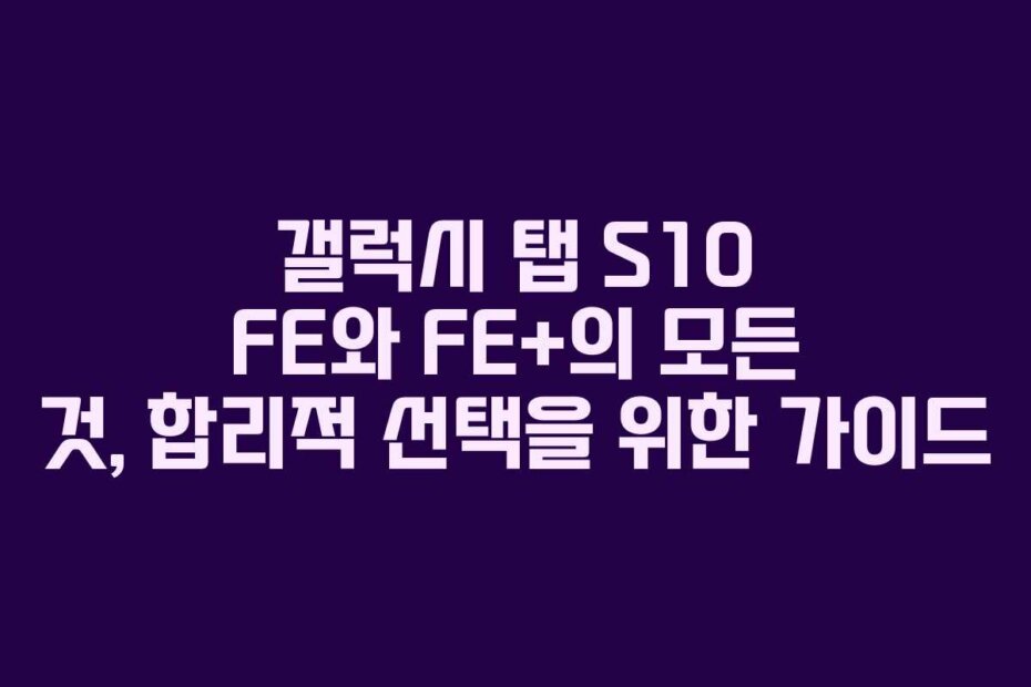 갤럭시 탭 S10 FE와 FE+의 모든 것, 합리적 선택을 위한 가이드