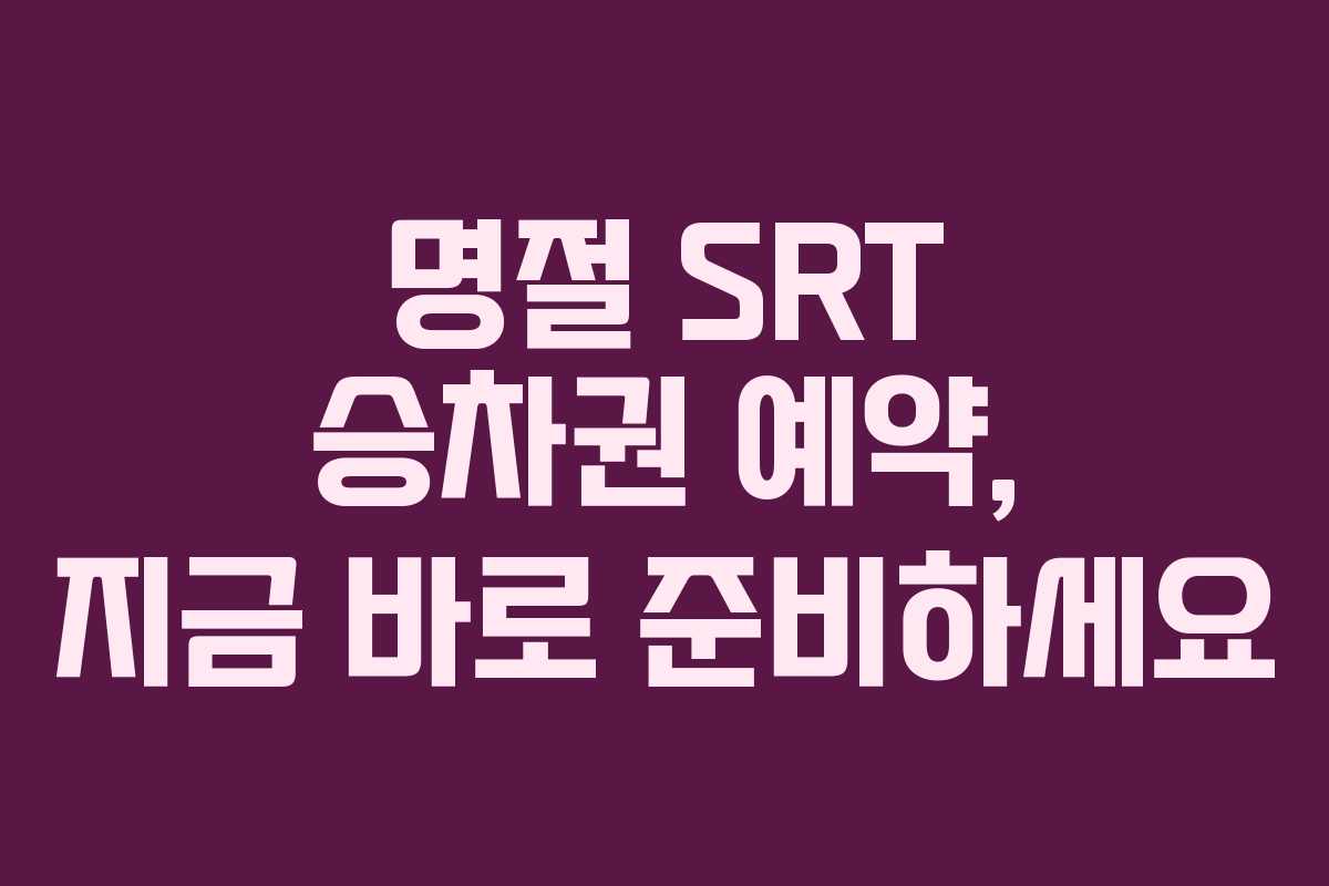 명절 SRT 승차권 예약, 지금 바로 준비하세요