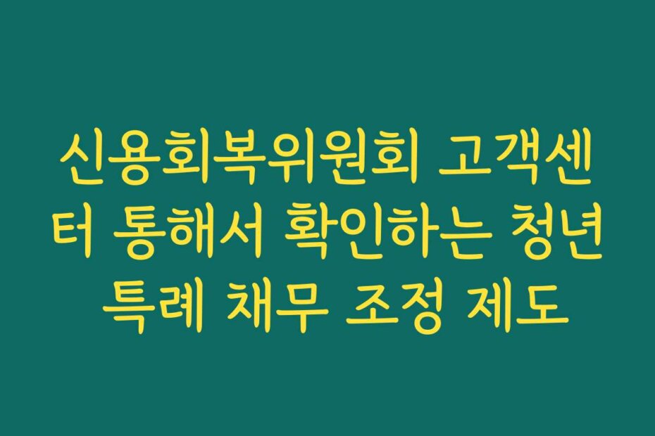 신용회복위원회 고객센터 통해서 확인하는 청년 특례 채무 조정 제도