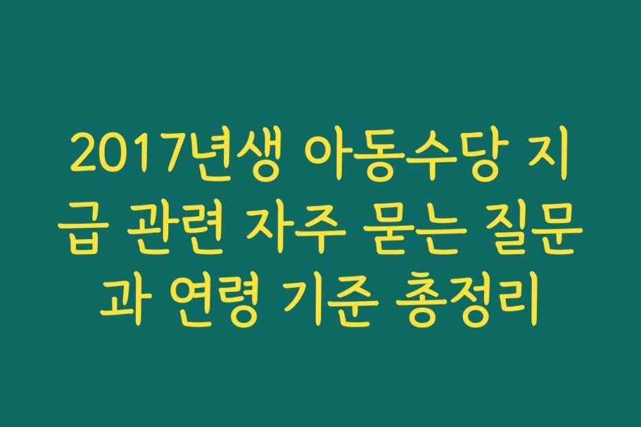 2017년생 아동수당 지급 관련 자주 묻는 질문과 연령 기준 총정리