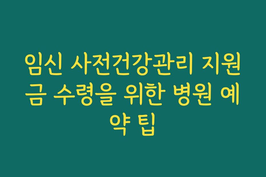 임신 사전건강관리 지원금 수령을 위한 병원 예약 팁