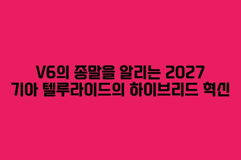 V6의 종말을 알리는 2027 기아 텔루라이드의 하이브리드 혁신