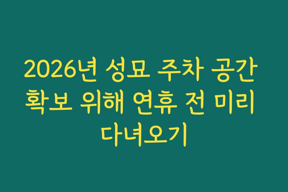 2026년 성묘 주차 공간 확보 위해 연휴 전 미리 다녀오기