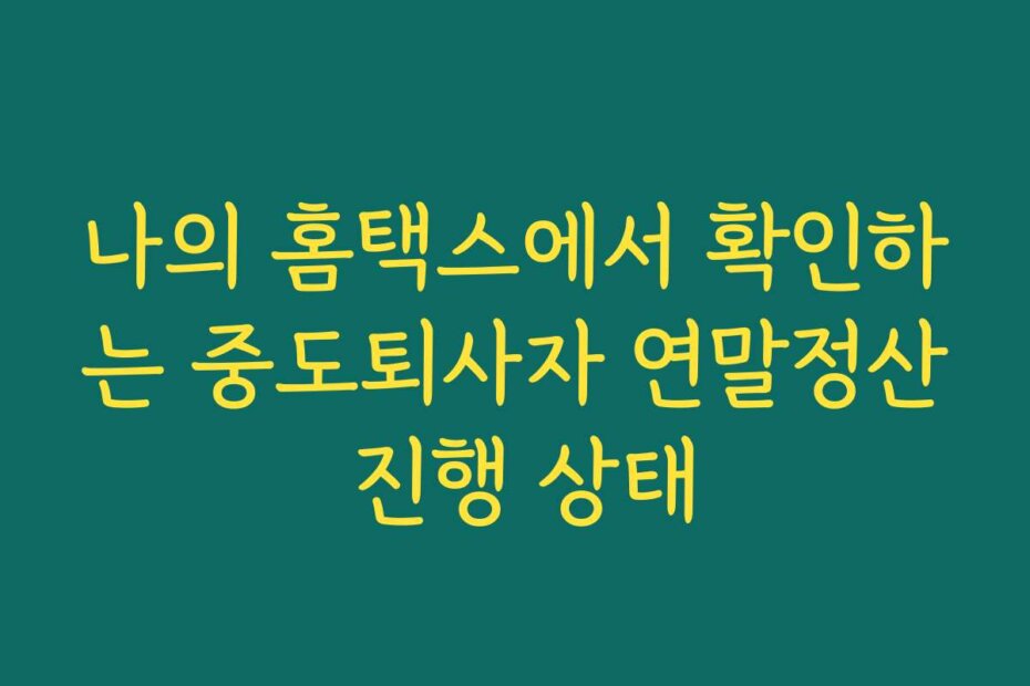 나의 홈택스에서 확인하는 중도퇴사자 연말정산 진행 상태