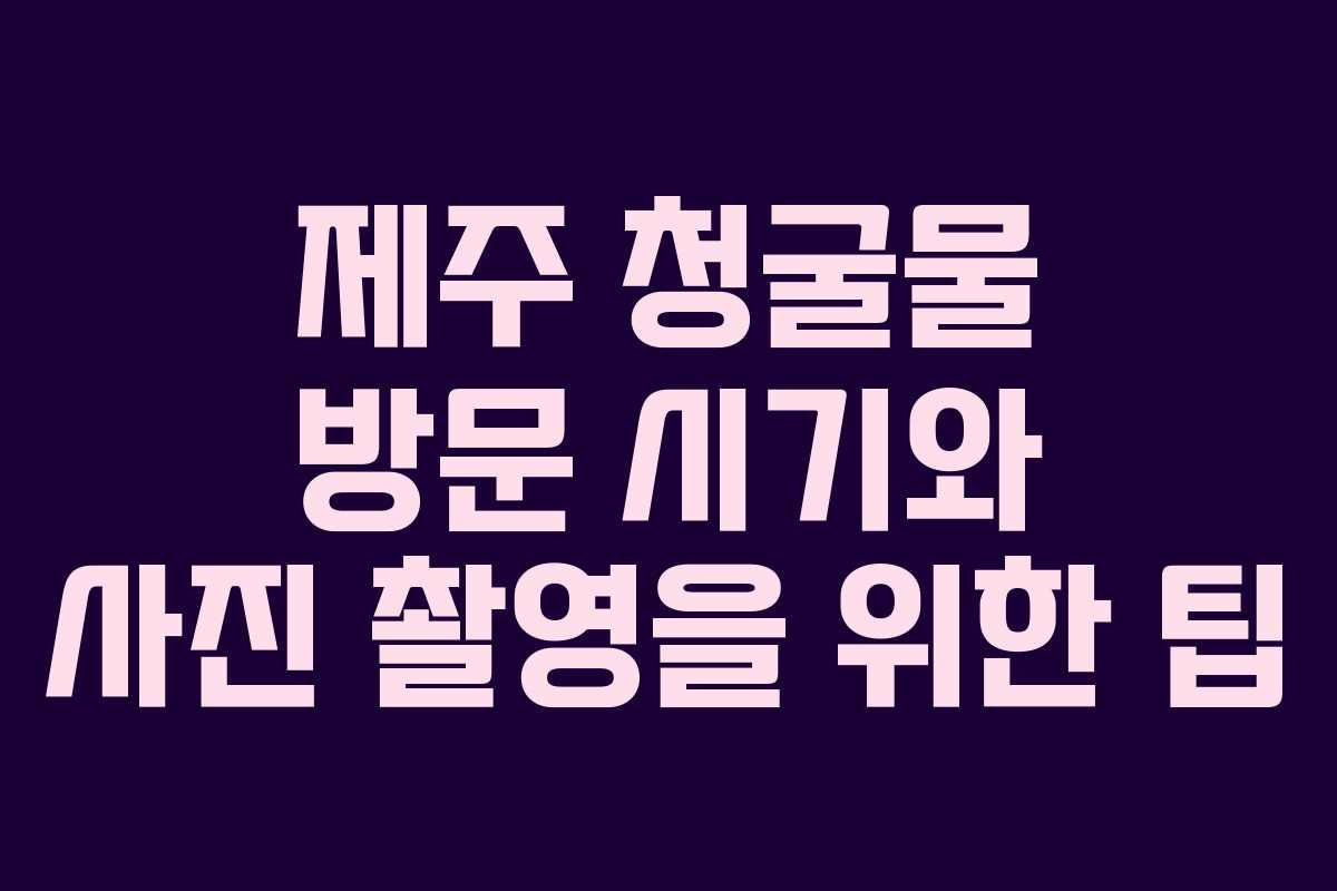 제주 청굴물 방문 시기와 사진 촬영을 위한 팁