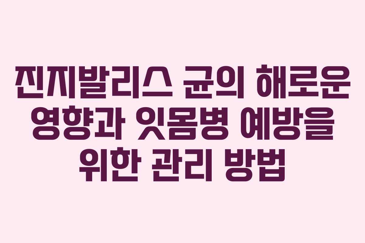 진지발리스 균의 해로운 영향과 잇몸병 예방을 위한 관리 방법