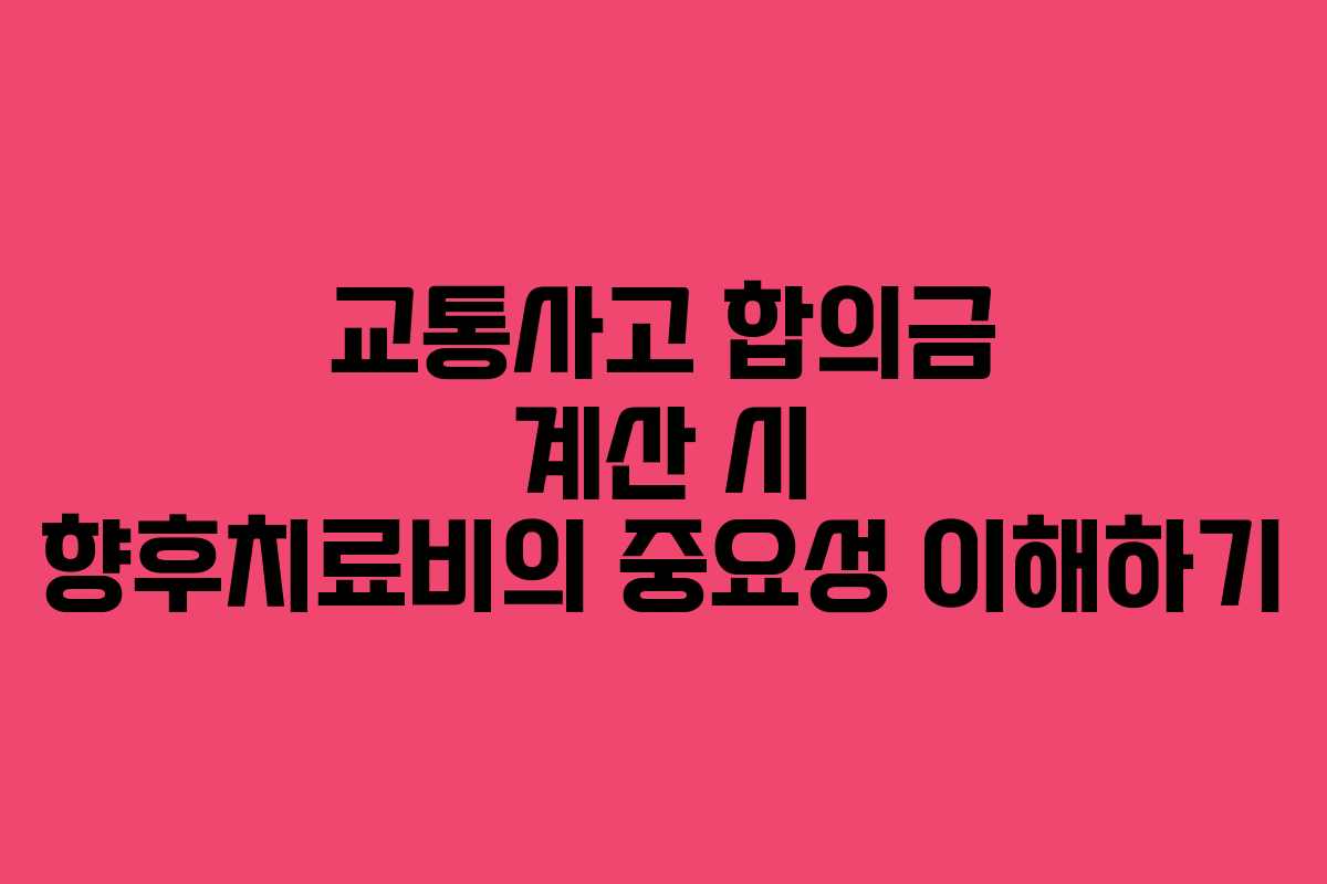 교통사고 합의금 계산 시 향후치료비의 중요성 이해하기