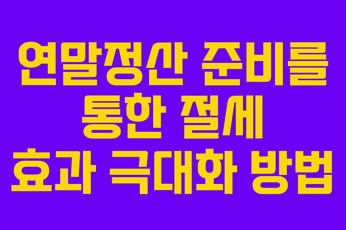 연말정산 준비를 통한 절세 효과 극대화 방법