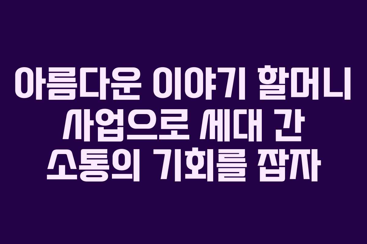 아름다운 이야기 할머니 사업으로 세대 간 소통의 기회를 잡자