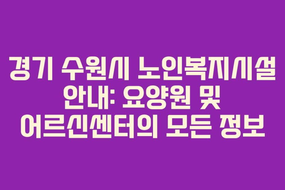 경기 수원시 노인복지시설 안내: 요양원 및 어르신센터의 모든 정보