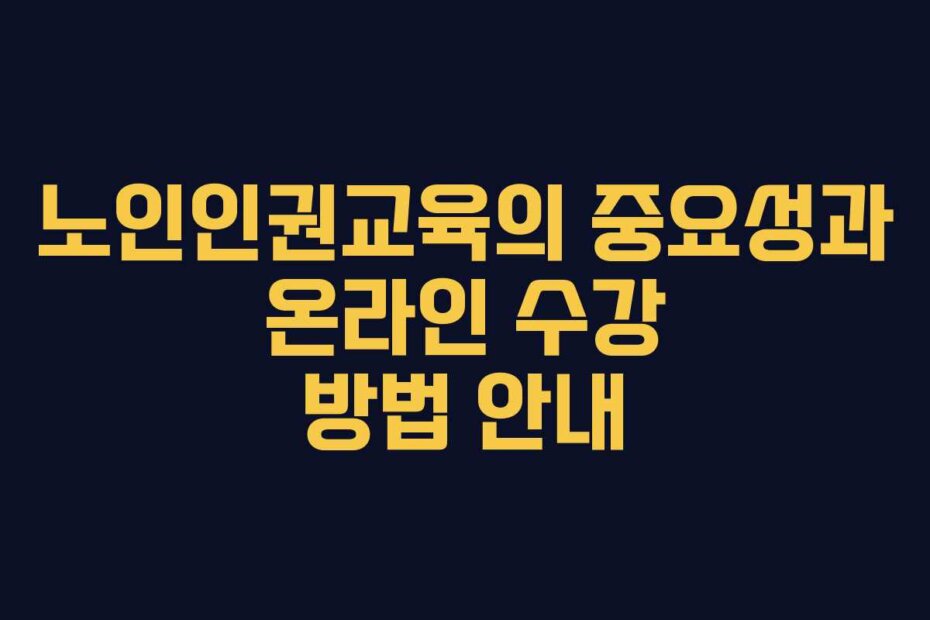 노인인권교육의 중요성과 온라인 수강 방법 안내