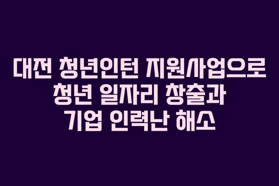 대전 청년인턴 지원사업으로 청년 일자리 창출과 기업 인력난 해소