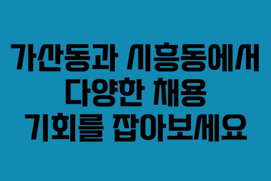 가산동과 시흥동에서 다양한 채용 기회를 잡아보세요