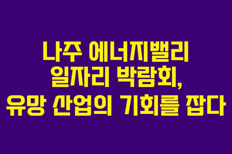 나주 에너지밸리 일자리 박람회, 유망 산업의 기회를 잡다