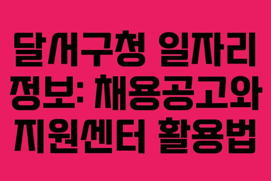 달서구청 일자리 정보: 채용공고와 지원센터 활용법